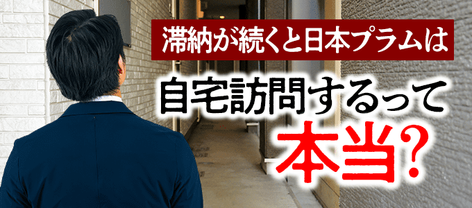 日本プラムに滞納を続けると自宅訪問はあるのか？